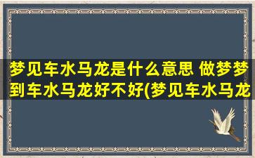 梦见车水马龙是什么意思 做梦梦到车水马龙好不好(梦见车水马龙的意思是什么？梦到车水马龙好不好？--【大解梦】)